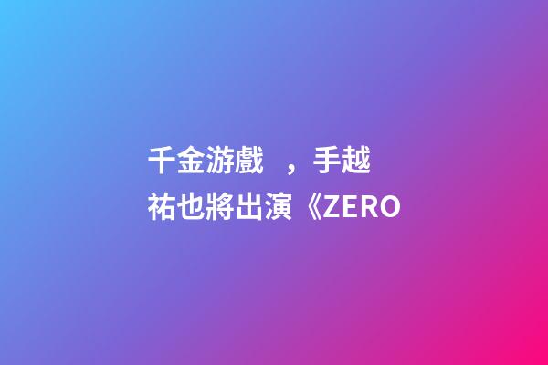千金游戲，手越祐也將出演《ZERO